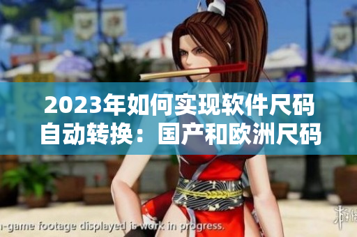 2023年如何实现软件尺码自动转换：国产和欧洲尺码表的完美匹配？