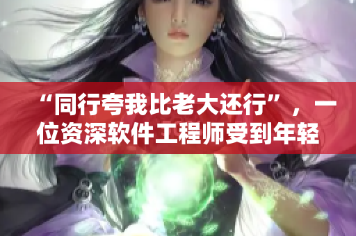 “同行夸我比老大还行”，一位资深软件工程师受到年轻同事的认可和赞美！