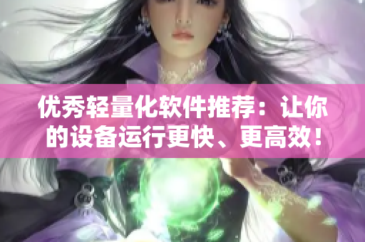 优秀轻量化软件推荐：让你的设备运行更快、更高效！