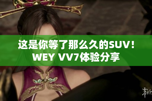这是你等了那么久的SUV！WEY VV7体验分享