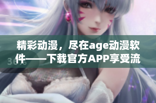 精彩动漫，尽在age动漫软件——下载官方APP享受流畅观影体验！