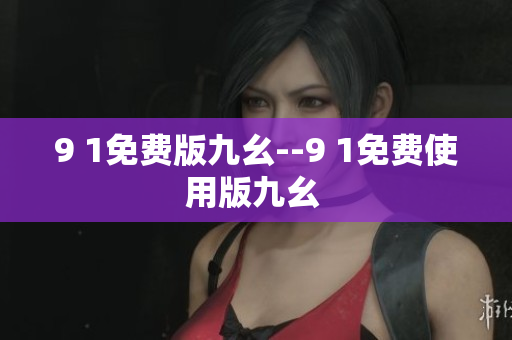9 1免费版九幺--9 1免费使用版九幺 