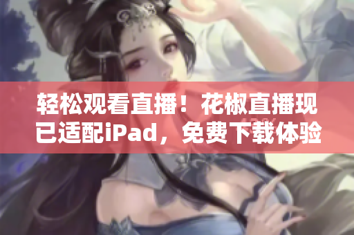 轻松观看直播！花椒直播现已适配iPad，免费下载体验！