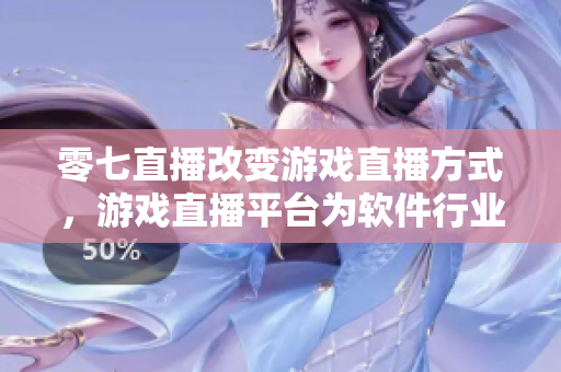 零七直播改变游戏直播方式，游戏直播平台为软件行业带来新机遇