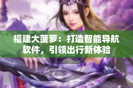 福建大菠萝：打造智能导航软件，引领出行新体验