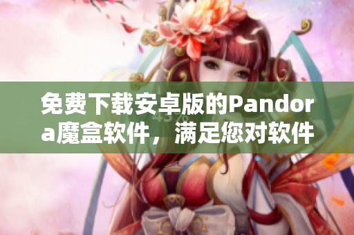 免费下载安卓版的Pandora魔盒软件，满足您对软件的所有需求！