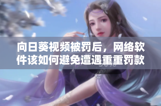 向日葵视频被罚后，网络软件该如何避免遭遇重重罚款——跟罗志祥总结的经验教训