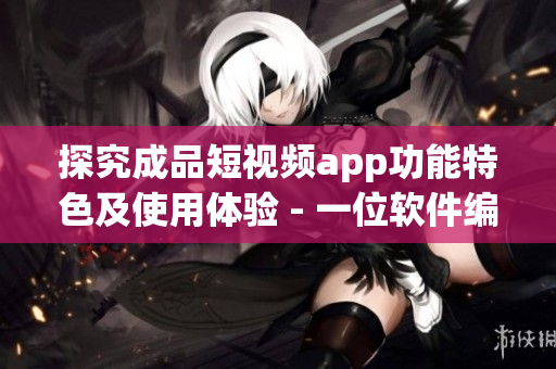 探究成品短视频app功能特色及使用体验 - 一位软件编辑的深度评测
