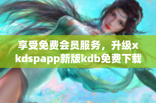 享受免费会员服务，升级xkdspapp新版kdb免费下载！