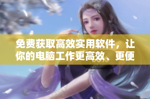 免费获取高效实用软件，让你的电脑工作更高效、更便捷。