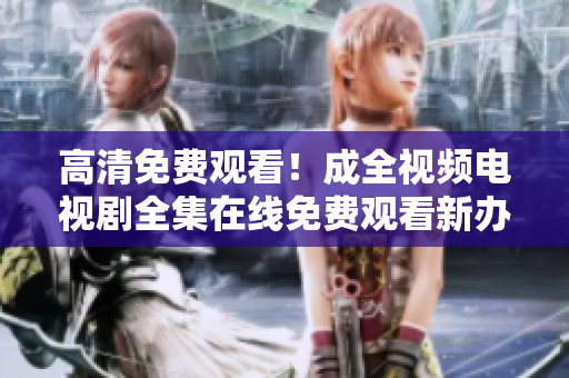 高清免费观看！成全视频电视剧全集在线免费观看新办法