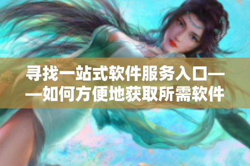 寻找一站式软件服务入口——如何方便地获取所需软件？