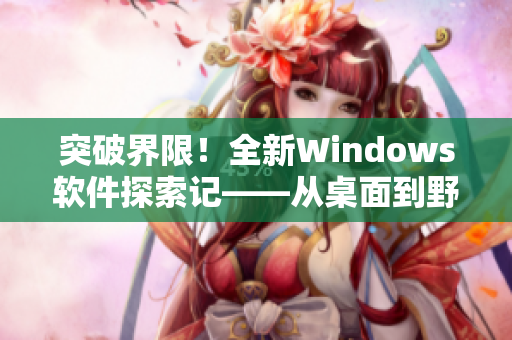 突破界限！全新Windows软件探索记——从桌面到野外的完美转换。