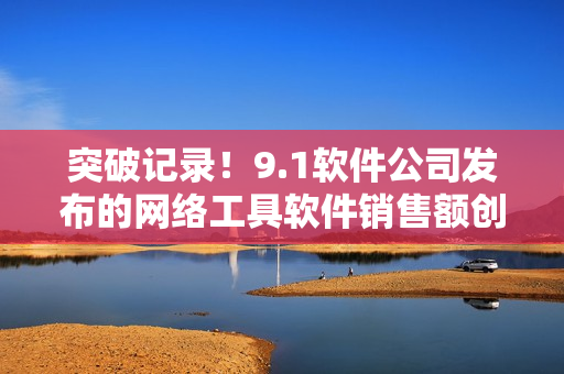 突破记录！9.1软件公司发布的网络工具软件销售额创下新高