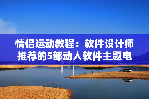 情侣运动教程：软件设计师推荐的5部动人软件主题电影