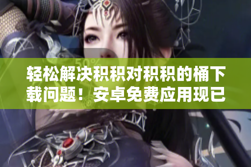 轻松解决积积对积积的桶下载问题！安卓免费应用现已推出！