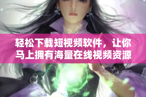 轻松下载短视频软件，让你马上拥有海量在线视频资源