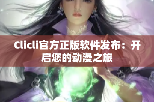 Clicli官方正版软件发布：开启您的动漫之旅