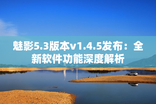 魅影5.3版本v1.4.5发布：全新软件功能深度解析