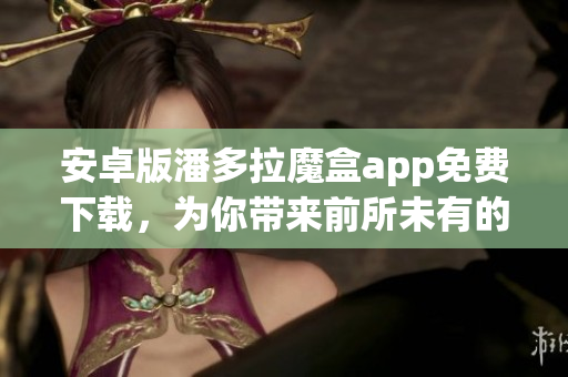 安卓版潘多拉魔盒app免费下载，为你带来前所未有的软件体验！
