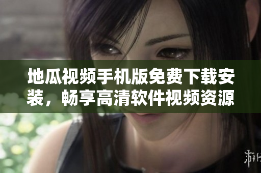 地瓜视频手机版免费下载安装，畅享高清软件视频资源