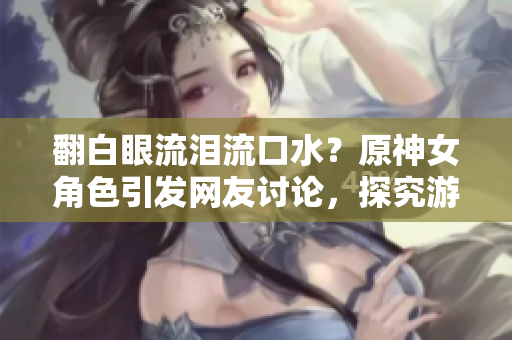翻白眼流泪流口水？原神女角色引发网友讨论，探究游戏内技术实现方法