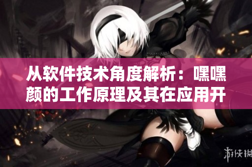 从软件技术角度解析：嘿嘿颜的工作原理及其在应用开发中的意义