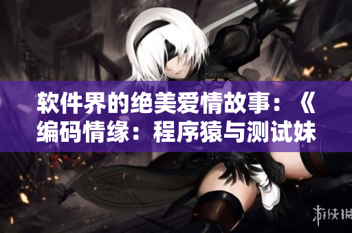 软件界的绝美爱情故事：《编码情缘：程序猿与测试妹的奇幻之恋》