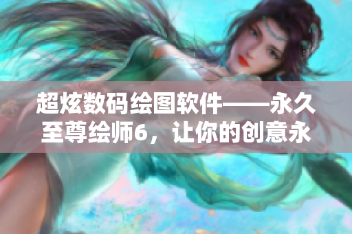 超炫数码绘图软件——永久至尊绘师6，让你的创意永不枯竭！