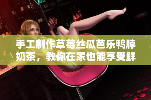 手工制作草莓丝瓜芭乐鸭脖奶茶，教你在家也能享受鲜美街头口感