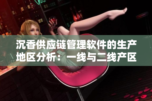 沉香供应链管理软件的生产地区分析：一线与二线产区的对比