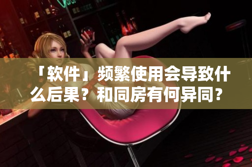「软件」频繁使用会导致什么后果？和同房有何异同？