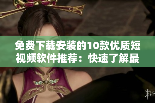 免费下载安装的10款优质短视频软件推荐：快速了解最新软件资讯