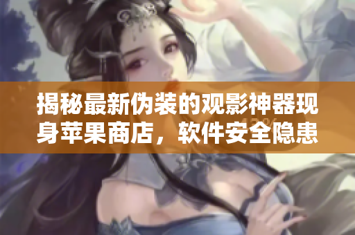 揭秘最新伪装的观影神器现身苹果商店，软件安全隐患引关注