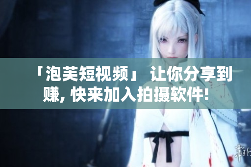 「泡芙短视频」 让你分享到赚, 快来加入拍摄软件!