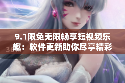 9.1限免无限畅享短视频乐趣：软件更新助你尽享精彩影片