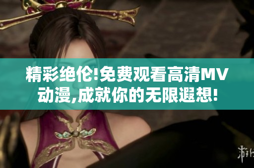 精彩绝伦!免费观看高清MV动漫,成就你的无限遐想!