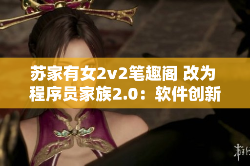 苏家有女2v2笔趣阁 改为 程序员家族2.0：软件创新之路