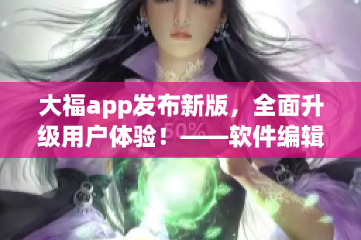 大福app发布新版，全面升级用户体验！——软件编辑推广