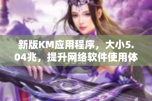 新版KM应用程序，大小5.04兆，提升网络软件使用体验