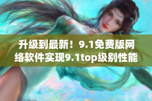 升级到最新！9.1免费版网络软件实现9.1top级别性能提升