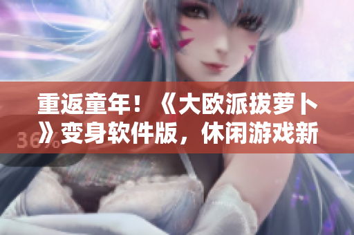 重返童年！《大欧派拔萝卜》变身软件版，休闲游戏新体验