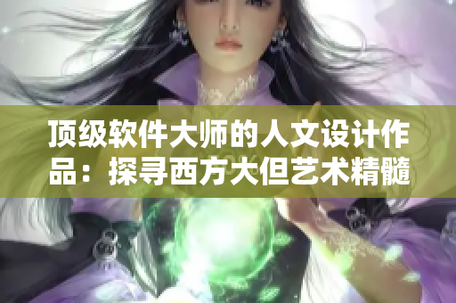 顶级软件大师的人文设计作品：探寻西方大但艺术精髓