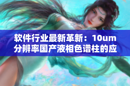 软件行业最新革新：10um分辨率国产液相色谱柱的应用与发展