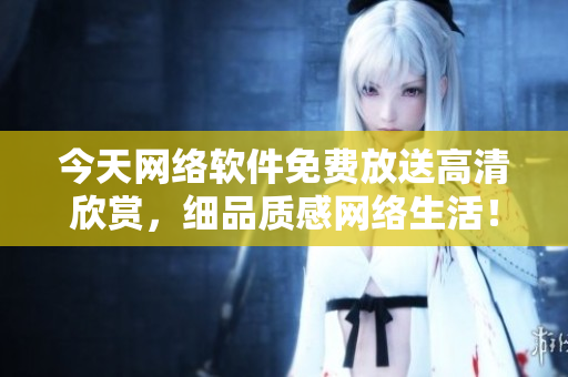 今天网络软件免费放送高清欣赏，细品质感网络生活！