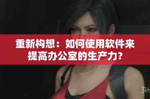 重新构想：如何使用软件来提高办公室的生产力？