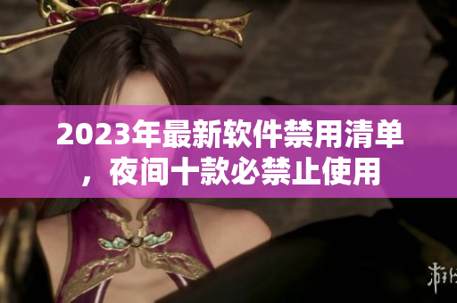 2023年最新软件禁用清单，夜间十款必禁止使用