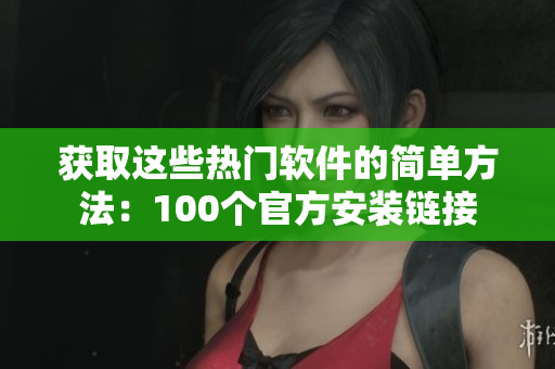 获取这些热门软件的简单方法：100个官方安装链接