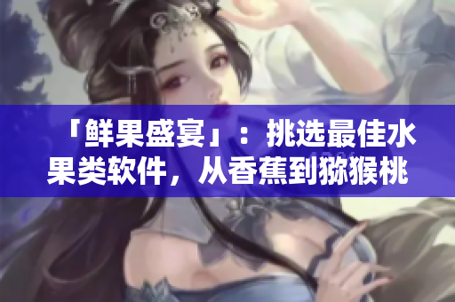 「鲜果盛宴」：挑选最佳水果类软件，从香蕉到猕猴桃，开启你的味觉新体验！