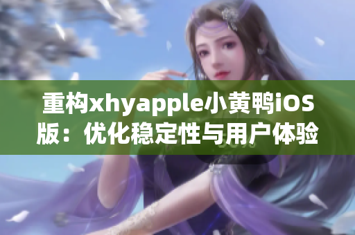重构xhyapple小黄鸭iOS版：优化稳定性与用户体验